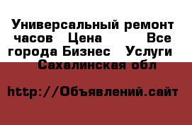 Универсальный ремонт часов › Цена ­ 100 - Все города Бизнес » Услуги   . Сахалинская обл.